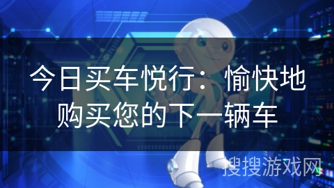 今日买车悦行：愉快地购买您的下一辆车