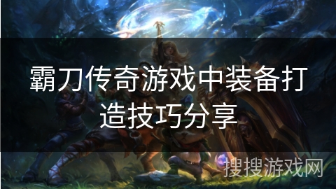 霸刀传奇游戏中装备打造技巧分享 霸刀传奇游戏中装备打造技巧分享