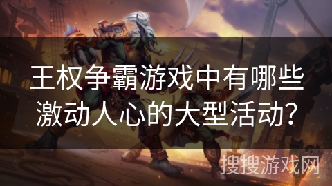 王权争霸游戏中有哪些激动人心的大型活动? 王权争霸游戏中有哪些激动人心的大型活动?