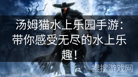 汤姆猫水上乐园手游：带你感受无尽的水上乐趣！