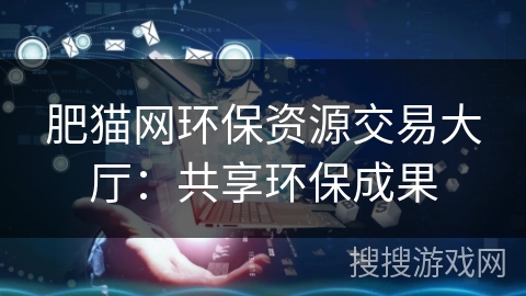肥猫网环保资源交易大厅：共享环保成果