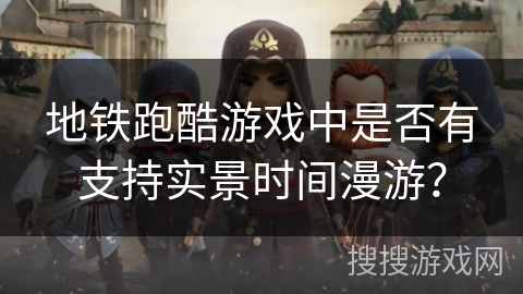 地铁跑酷游戏中是否有支持实景时间漫游? 地铁跑酷游戏中是否有支持实景时间漫游?