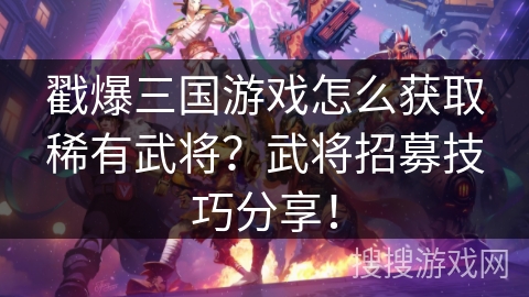 戳爆三国游戏怎么获取稀有武将？武将招募技巧分享！