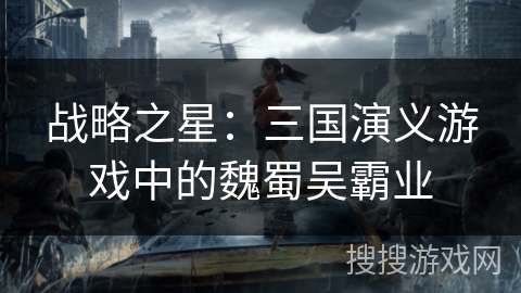 战略之星：三国演义游戏中的魏蜀吴霸业