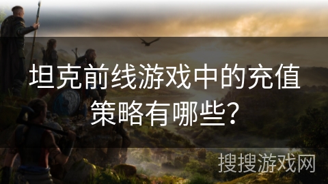 坦克前线游戏中的充值策略有哪些？