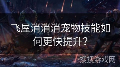 飞屋消消消宠物技能如何更快提升? 飞屋消消消宠物技能如何更快提升?