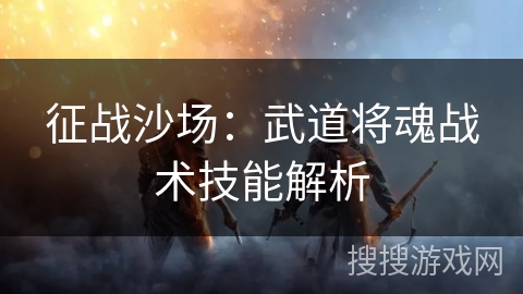 征战沙场:武道将魂战术技能解析 征战沙场:武道将魂战术技能解析