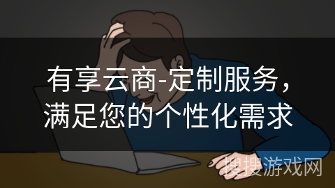 有享云商-定制服务，满足您的个性化需求