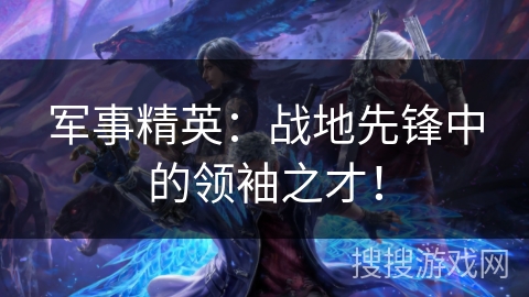 军事精英：战地先锋中的领袖之才！