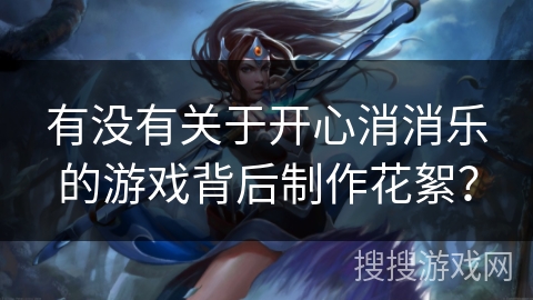 有没有关于开心消消乐的游戏背后制作花絮？