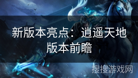 新版本亮点：逍遥天地版本前瞻