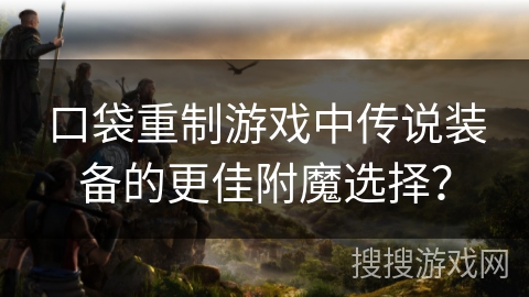 口袋重制游戏中传说装备的更佳附魔选择？