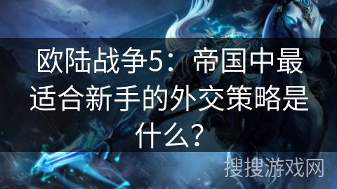欧陆战争5：帝国中最适合新手的外交策略是什么？