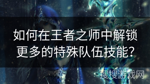 如何在王者之师中解锁更多的特殊队伍技能？