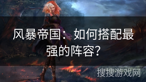 风暴帝国：如何搭配最强的阵容？