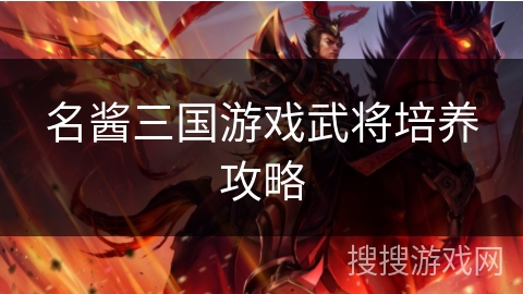 名酱三国游戏武将培养攻略 名酱三国游戏武将培养攻略