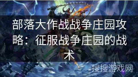 部落大作战战争庄园攻略:征服战争庄园的战术 部落大作战战争庄园攻略:征服战争庄园的战术