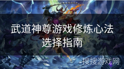 武道神尊游戏修炼心法选择指南