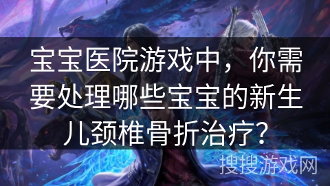 宝宝医院游戏中,你需要处理哪些宝宝的新生儿颈椎骨折治疗? 宝宝医院游戏中,你需要处理哪些宝宝的新生儿颈椎骨折治疗?
