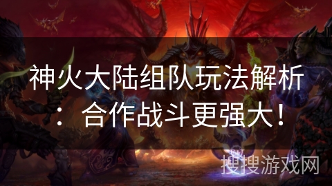 神火大陆组队玩法解析:合作战斗更强大! 神火大陆组队玩法解析:合作战斗更强大!