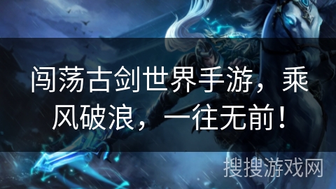 闯荡古剑世界手游,乘风破浪,一往无前! 闯荡古剑世界手游,乘风破浪,一往无前!