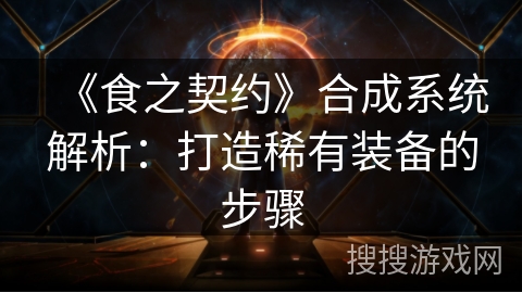 《食之契约》合成系统解析:打造稀有装备的步骤 《食之契约》合成系统解析:打造稀有装备的步骤