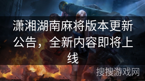 潇湘湖南麻将版本更新公告，全新内容即将上线