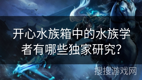 开心水族箱中的水族学者有哪些独家研究？