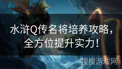 水浒Q传名将培养攻略,全方位提升实力! 水浒Q传名将培养攻略,全方位提升实力!