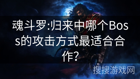 魂斗罗:归来中哪个Boss的攻击方式最适合合作？