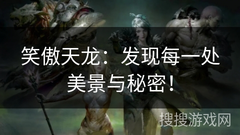 笑傲天龙：发现每一处美景与秘密！