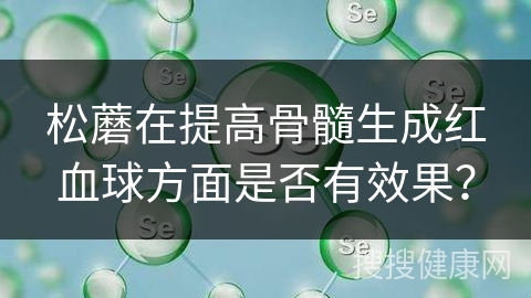 松蘑在提高骨髓生成红血球方面是否有效果？