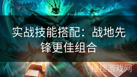 实战技能搭配：战地先锋更佳组合