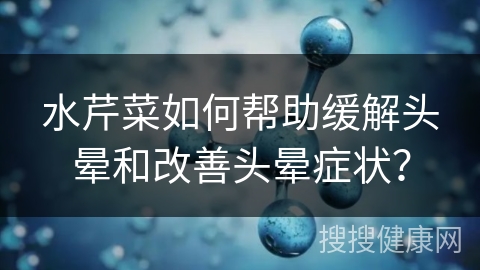 水芹菜如何帮助缓解头晕和改善头晕症状？