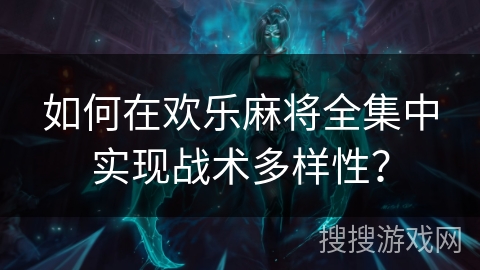 如何在欢乐麻将全集中实现战术多样性？