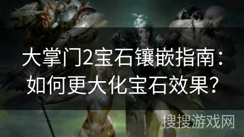 大掌门2宝石镶嵌指南：如何更大化宝石效果？