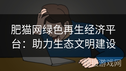 肥猫网绿色再生经济平台：助力生态文明建设