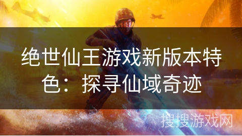 绝世仙王游戏新版本特色：探寻仙域奇迹