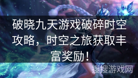 破晓九天游戏破碎时空攻略，时空之旅获取丰富奖励！