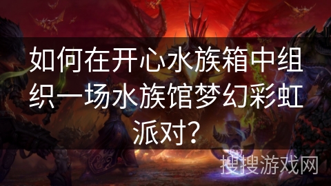 如何在开心水族箱中组织一场水族馆梦幻彩虹派对？