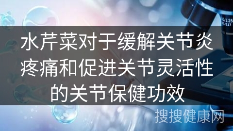 水芹菜对于缓解关节炎疼痛和促进关节灵活性的关节保健功效