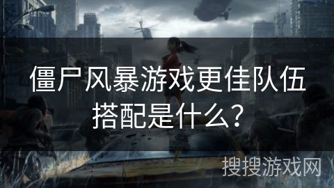 僵尸风暴游戏更佳队伍搭配是什么？