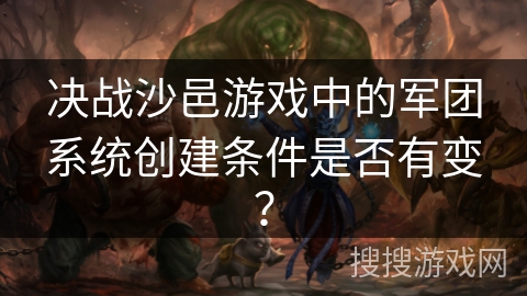 决战沙邑游戏中的军团系统创建条件是否有变？