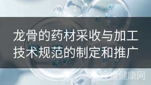 龙骨的药材采收与加工技术规范的制定和推广