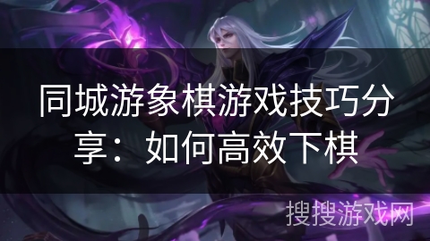 同城游象棋游戏技巧分享：如何高效下棋