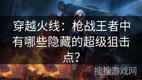 穿越火线：枪战王者中有哪些隐藏的超级狙击点？
