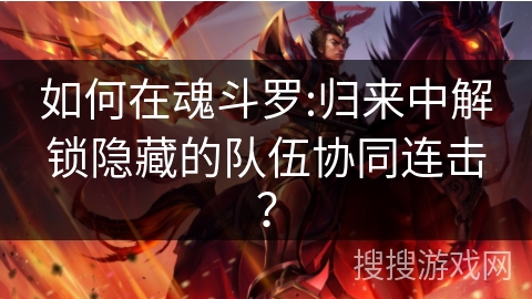 如何在魂斗罗:归来中解锁隐藏的队伍协同连击？
