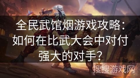 全民武馆烟游戏攻略：如何在比武大会中对付强大的对手？