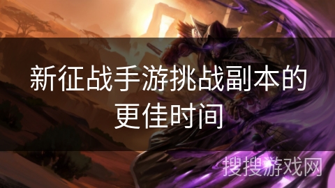 新征战手游挑战副本的更佳时间