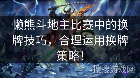 懒熊斗地主比赛中的换牌技巧，合理运用换牌策略！